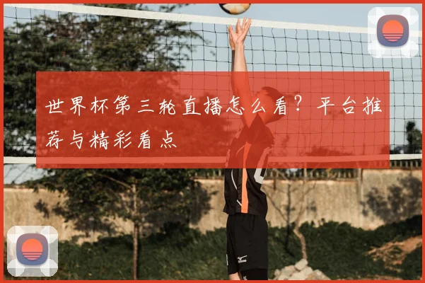 世界杯第三轮直播怎么看？平台推荐与精彩看点