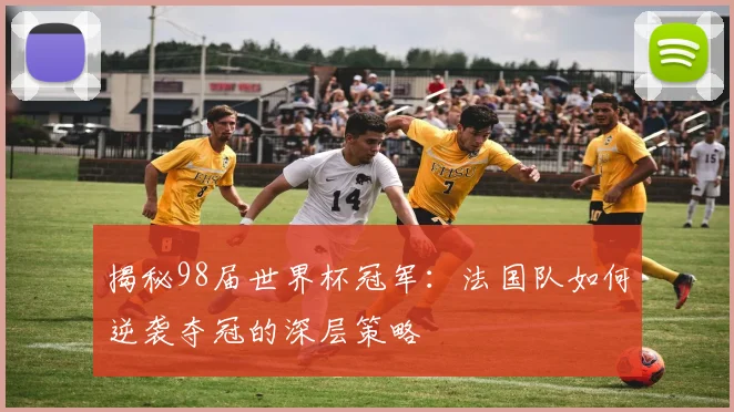 揭秘98届世界杯冠军：法国队如何逆袭夺冠的深层策略